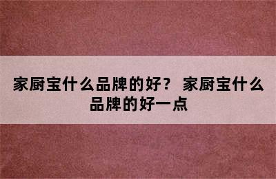 家厨宝什么品牌的好？ 家厨宝什么品牌的好一点